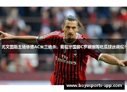 尤文图斯主场惨遭AC米兰绝杀，葡萄牙国脚C罗被指挥吃瓜球迷调侃！