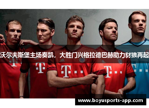 沃尔夫斯堡主场奏凯，大胜门兴格拉德巴赫助力豺狼再起