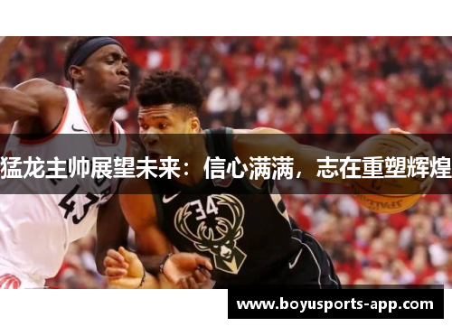 猛龙主帅展望未来：信心满满，志在重塑辉煌