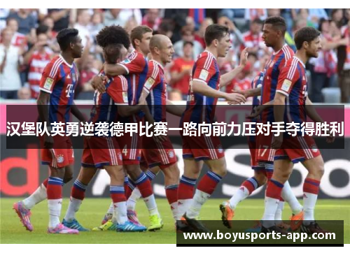 汉堡队英勇逆袭德甲比赛一路向前力压对手夺得胜利