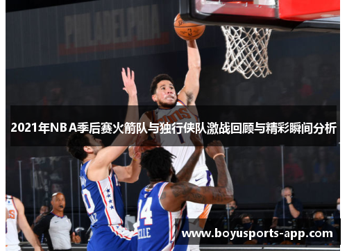 2021年NBA季后赛火箭队与独行侠队激战回顾与精彩瞬间分析